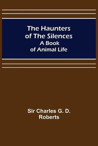 Cover image for The Haunters of the Silences: A Book of Animal Life