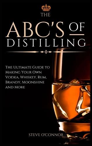 Cover image for The ABC'S of Distilling: The Ultimate Guide to Making Your Own Vodka, Whiskey, Rum, Brandy, Moonshine, and More