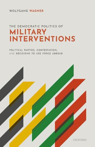 Cover image for The Democratic Politics of Military Interventions: Political Parties, Contestation, and Decisions to Use Force Abroad