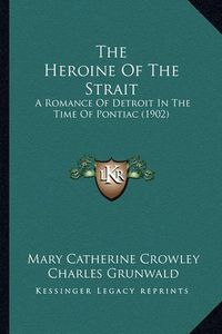 Cover image for The Heroine of the Strait the Heroine of the Strait: A Romance of Detroit in the Time of Pontiac (1902) a Romance of Detroit in the Time of Pontiac (1902)