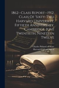 Cover image for 1862--class Report--1912. Class Of 'sixty-two Harvard University, Fiftieth Anniversary, Cambridge, June Twentieth, Nineteen Twelve