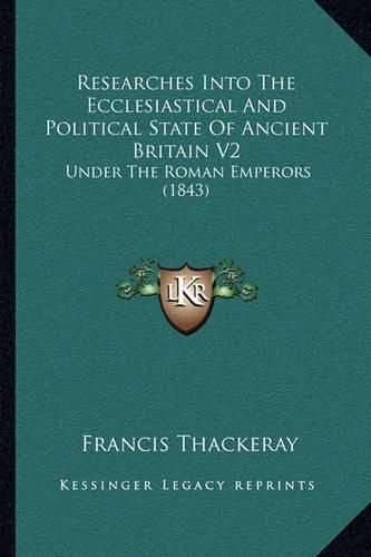 Cover image for Researches Into the Ecclesiastical and Political State of Ancient Britain V2: Under the Roman Emperors (1843)