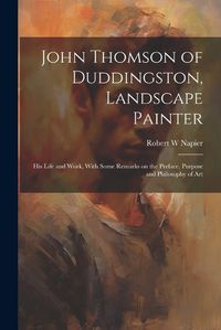 Cover image for John Thomson of Duddingston, Landscape Painter; his Life and Work, With Some Remarks on the Preface, Purpose and Philosophy of Art