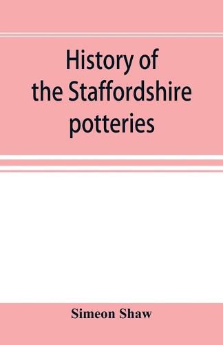 Cover image for History of the Staffordshire potteries; and the rise and progress of the manufacture of pottery and porcelain; with references to genuine specimens, and notices of eminent potters