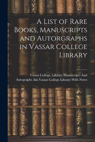 Cover image for A List of Rare Books, Manuscripts and Autorgraphs in Vassar College Library