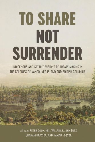 Cover image for To Share, Not Surrender: Indigenous and Settler Visions of Treaty Making in the Colonies of Vancouver Island and British Columbia