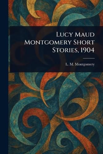 Cover image for Lucy Maud Montgomery Short Stories, 1904
