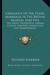 Cover image for Catalogue of the Fossil Mammalia in the British Museum, Part Five: The Group Tillodontia, Sirenia, Cetacea, Edentata, Marsupialia and Monotremata