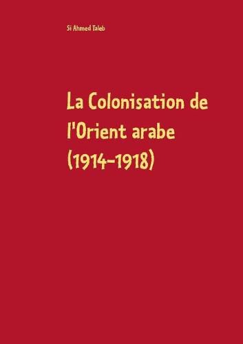 Cover image for La Colonisation de l'Orient arabe (1914-1918): Des Accords Sykes-Picot a la Declaration Balfour