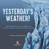 Cover image for Yesterday's Weather! Understanding Ancient Climate and Factors Causing Long Term Climate Change Grade 6-8 Earth Science