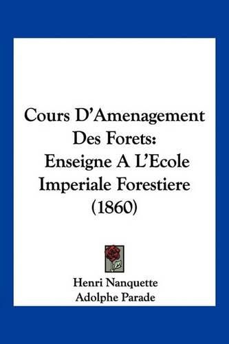 Cover image for Cours D'Amenagement Des Forets: Enseigne A L'Ecole Imperiale Forestiere (1860)