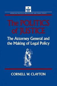 Cover image for The Politics of Justice: Attorney General and the Making of Government Legal Policy: Attorney General and the Making of Government Legal Policy