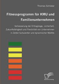 Cover image for Fitnessprogramm fur KMU und Familienunternehmen: Verbesserung der Ertragslage, -sicherheit, Zukunftsfahigkeit und Flexibilitat von Unternehmen in Zeiten turbulenter und dynamischer Markte