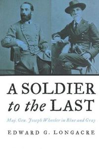 Cover image for A Soldier to the Last: Major General Joseph Wheeler in Blue and Gray