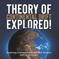 Cover image for Theory of Continental Drift Explored! Explaining Continental Drift and Plate Tectonics Grade 6-8 Earth Science