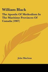 Cover image for William Black: The Apostle of Methodism in the Maritime Provinces of Canada (1907)