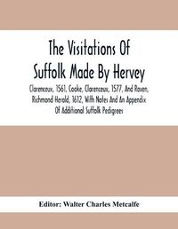 Cover image for The Visitations Of Suffolk Made By Hervey, Clarenceux, 1561, Cooke, Clarenceux, 1577, And Raven, Richmond Herald, 1612, With Notes And An Appendix Of Additional Suffolk Pedigrees