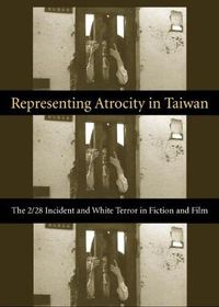 Cover image for Representing Atrocity in Taiwan: The 2/28 Incident and White Terror in Fiction and Film