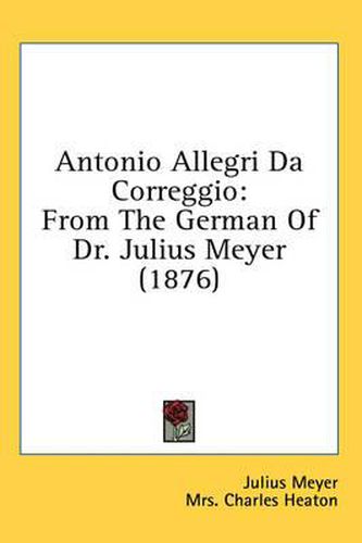 Antonio Allegri Da Correggio: From the German of Dr. Julius Meyer (1876)