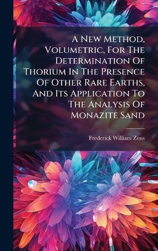 Cover image for A New Method, Volumetric, For The Determination Of Thorium In The Presence Of Other Rare Earths, And Its Application To The Analysis Of Monazite Sand