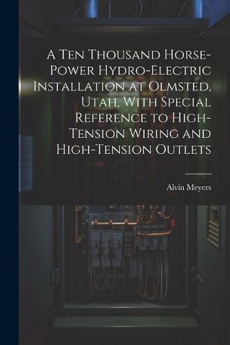 Cover image for A Ten Thousand Horse-Power Hydro-Electric Installation at Olmsted, Utah, With Special Reference to High-Tension Wiring and High-Tension Outlets