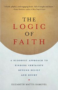 Cover image for The Logic of Faith: A Buddhist Approach to Finding Certainty Beyond Belief and Doubt