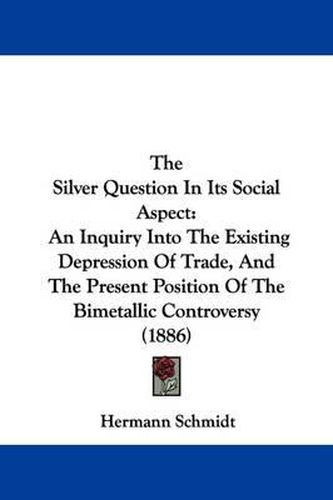 Cover image for The Silver Question in Its Social Aspect: An Inquiry Into the Existing Depression of Trade, and the Present Position of the Bimetallic Controversy (1886)