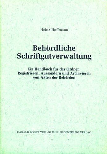 Behoerdliche Schriftgutverwaltung: Ein Handbuch Fur Das Ordnen, Registrieren, Aussondern Und Archivieren Von Akten Der Behoerden