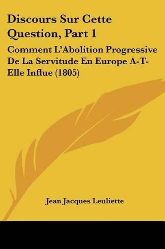Cover image for Discours Sur Cette Question, Part 1: Comment L'Abolition Progressive de La Servitude En Europe A-T-Elle Influe (1805)
