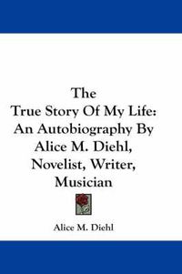 Cover image for The True Story of My Life: An Autobiography by Alice M. Diehl, Novelist, Writer, Musician