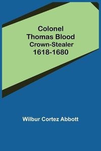 Cover image for Colonel Thomas Blood; Crown-stealer 1618-1680