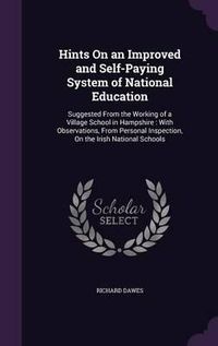 Cover image for Hints on an Improved and Self-Paying System of National Education: Suggested from the Working of a Village School in Hampshire: With Observations, from Personal Inspection, on the Irish National Schools