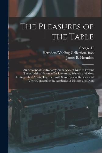 The Pleasures of the Table; an Account of Gastronomy From Ancient Days to Present Times. With a History of its Literature, Schools, and Most Distinguished Artists; Together With Some Special Recipes, and Views Concerning the Aesthetics of Dinners and Dinn