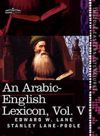 Cover image for An Arabic-English Lexicon (in Eight Volumes), Vol. V: Derived from the Best and the Most Copious Eastern Sources