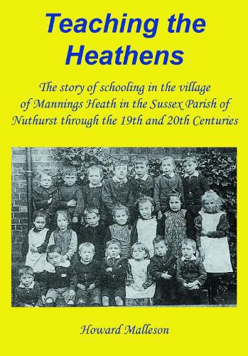 Teaching the Heathens: The story of schooling in the village of Mannings Heath in the Sussex Parish of Nuthurst through the 19th and 20th Centuries