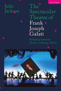 Cover image for The Spectacular Theatre of Frank Joseph Galati: Reshaping American Theatre in Chicago, Illinois