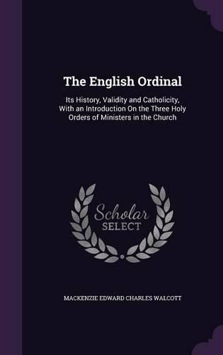 The English Ordinal: Its History, Validity and Catholicity, with an Introduction on the Three Holy Orders of Ministers in the Church