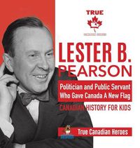 Cover image for Lester B. Pearson - Politician and Public Servant Who Gave Canada A New Flag Canadian History for Kids True Canadian Heroes