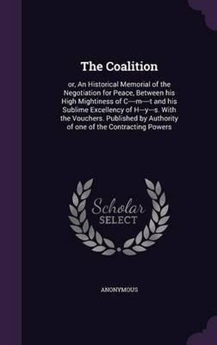 The Coalition: Or, an Historical Memorial of the Negotiation for Peace, Between His High Mightiness of C----M----T and His Sublime Excellency of H---Y---S. with the Vouchers. Published by Authority of One of the Contracting Powers