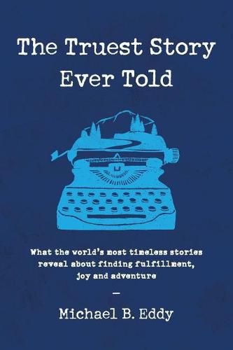 The Truest Story Ever Told: What the World's Most Timeless Stories Reveal about Finding Fulfillment, Joy and Adventure