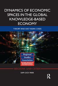 Cover image for Dynamics of Economic Spaces in the Global Knowledge-based Economy: Theory and East Asian Cases