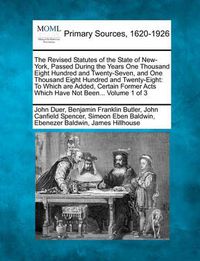 Cover image for The Revised Statutes of the State of New-York, Passed During the Years One Thousand Eight Hundred and Twenty-Seven, and One Thousand Eight Hundred and Twenty-Eight: To Which Are Added, Certain Former Acts Which Have Not Been... Volume 1 of 3