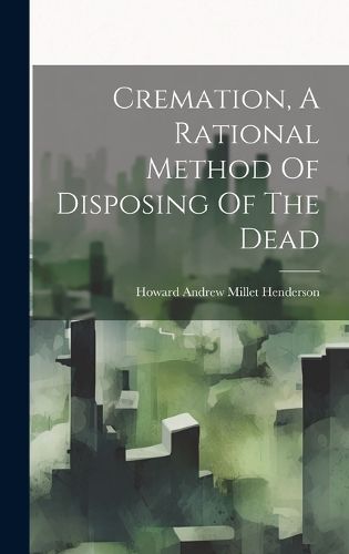 Cover image for Cremation, A Rational Method Of Disposing Of The Dead