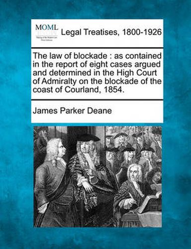 Cover image for The Law of Blockade: As Contained in the Report of Eight Cases Argued and Determined in the High Court of Admiralty on the Blockade of the Coast of Courland, 1854.