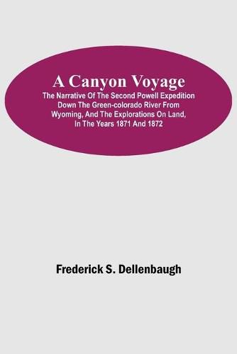 A Canyon Voyage; The Narrative of the Second Powell Expedition down the Green-Colorado River from Wyoming, and the Explorations on Land, in the Years 1871 and 1872