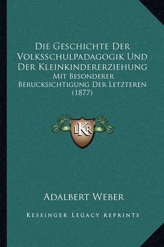 Cover image for Die Geschichte Der Volksschulpadagogik Und Der Kleinkindererziehung: Mit Besonderer Berucksichtigung Der Letzteren (1877)