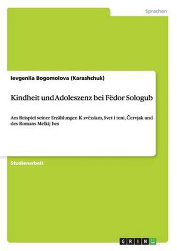 Kindheit und Adoleszenz bei Fedor Sologub: Am Beispiel seiner Erzahlungen K zvezdam, Svet i teni, &#268;ervjak und des Romans Melkij bes