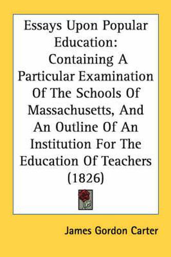 Cover image for Essays Upon Popular Education: Containing a Particular Examination of the Schools of Massachusetts, and an Outline of an Institution for the Education of Teachers (1826)