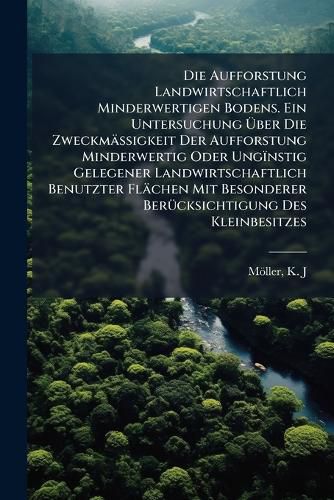 Cover image for Die Aufforstung Landwirtschaftlich Minderwertigen Bodens. Ein Untersuchung Ber Die Zweckm Ssigkeit Der Aufforstung Minderwertig Oder Ung Nstig Gelegener Landwirtschaftlich Benutzter FL Chen Mit Besonderer Ber Cksichtigung Des Kleinbesitzes