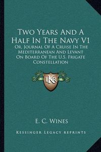 Cover image for Two Years and a Half in the Navy V1: Or, Journal of a Cruise in the Mediterranean and Levant on Board of the U.S. Frigate Constellation